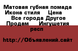 Матовая губная помада “Икона стиля“ › Цена ­ 499 - Все города Другое » Продам   . Ингушетия респ.